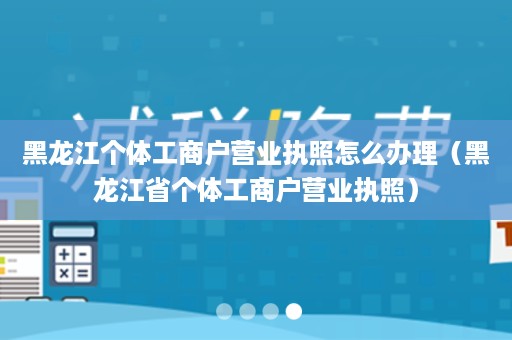 黑龙江个体工商户营业执照怎么办理（黑龙江省个体工商户营业执照）