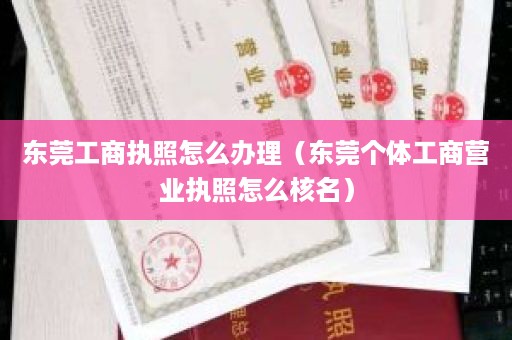 东莞工商执照怎么办理（东莞个体工商营业执照怎么核名）