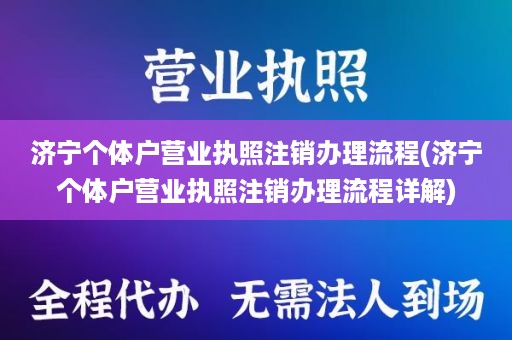 济宁个体户营业执照注销办理流程(济宁个体户营业执照注销办理流程详解)