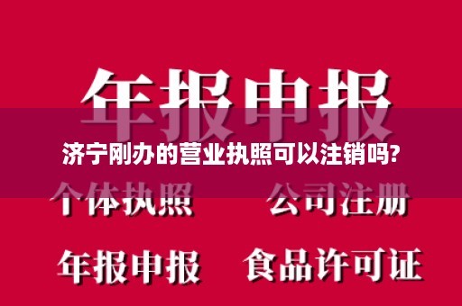 济宁刚办的营业执照可以注销吗?