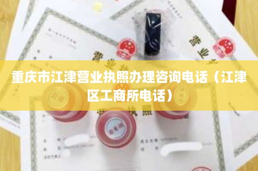 重庆市江津营业执照办理咨询电话（江津区工商所电话）