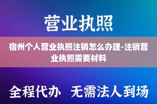 宿州个人营业执照注销怎么办理-注销营业执照需要材料