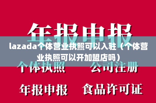 lazada个体营业执照可以入驻（个体营业执照可以开加盟店吗）