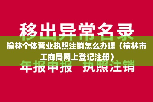 榆林个体营业执照注销怎么办理（榆林市工商局网上登记注册）