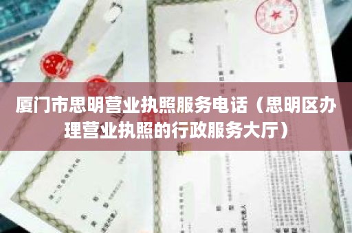 厦门市思明营业执照服务电话（思明区办理营业执照的行政服务大厅）