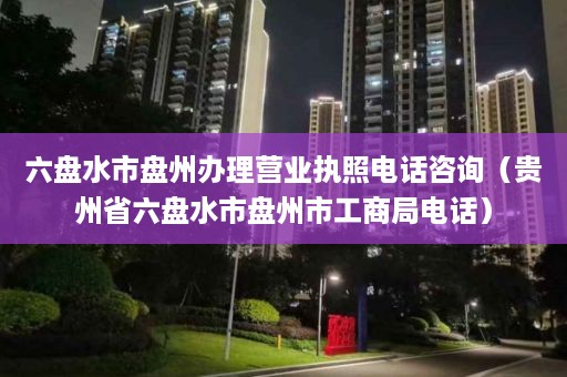 六盘水市盘州办理营业执照电话咨询（贵州省六盘水市盘州市工商局电话）