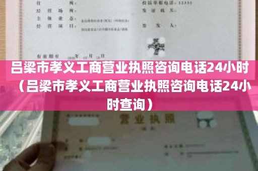 吕梁市孝义工商营业执照咨询电话24小时（吕梁市孝义工商营业执照咨询电话24小时查询）