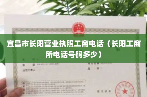 宜昌市长阳营业执照工商电话（长阳工商所电话号码多少）