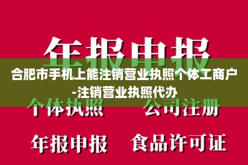 合肥市手机上能注销营业执照个体工商户-注销营业执照代办