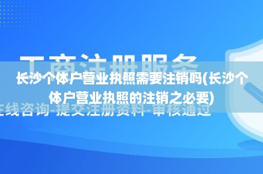 长沙个体户营业执照需要注销吗(长沙个体户营业执照的注销之必要)