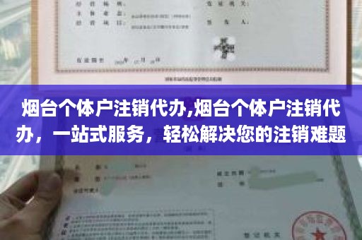 烟台个体户注销代办,烟台个体户注销代办，一站式服务，轻松解决您的注销难题