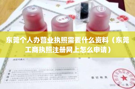 东莞个人办营业执照需要什么资料（东莞工商执照注册网上怎么申请）