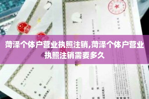 菏泽个体户营业执照注销,菏泽个体户营业执照注销需要多久