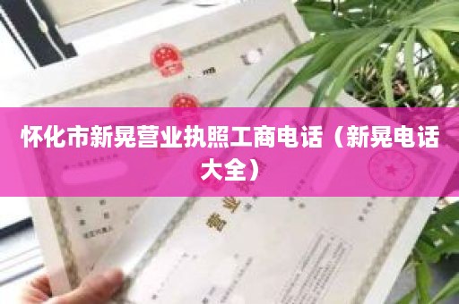 怀化市新晃营业执照工商电话（新晃电话大全）