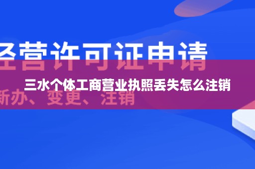 三水个体工商营业执照丢失怎么注销