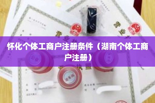 怀化个体工商户注册条件（湖南个体工商户注册）