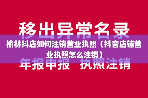 榆林抖店如何注销营业执照（抖音店铺营业执照怎么注销）