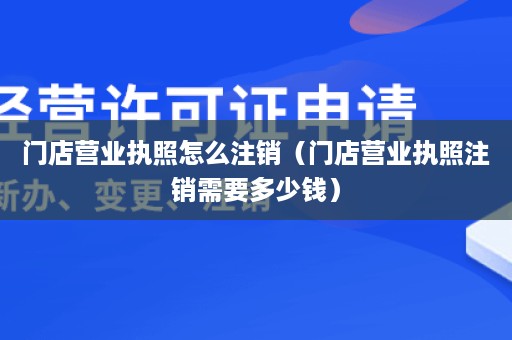 门店营业执照怎么注销（门店营业执照注销需要多少钱）