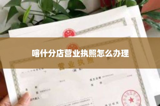 喀什分店营业执照怎么办理