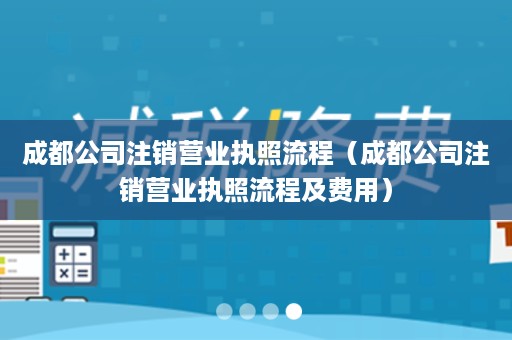 成都公司注销营业执照流程（成都公司注销营业执照流程及费用）