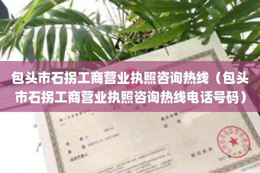 包头市石拐工商营业执照咨询热线（包头市石拐工商营业执照咨询热线电话号码）