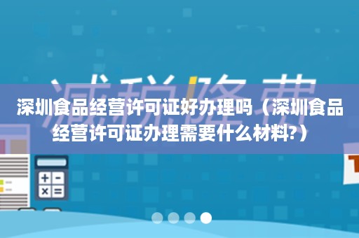 深圳食品经营许可证好办理吗（深圳食品经营许可证办理需要什么材料?）