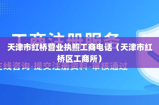 天津市红桥营业执照工商电话（天津市红桥区工商所）