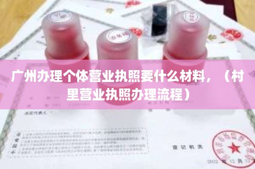 广州办理个体营业执照要什么材料，（村里营业执照办理流程）