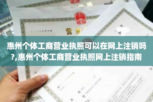 惠州个体工商营业执照可以在网上注销吗?,惠州个体工商营业执照网上注销指南