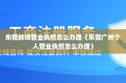 东莞蚌埠营业执照怎么办理（东莞广州个人营业执照怎么办理）