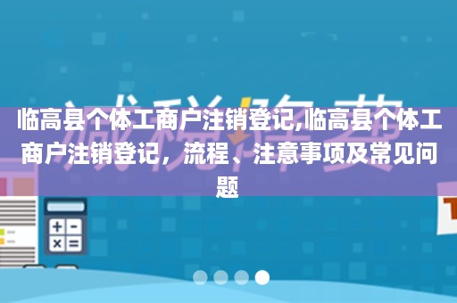 临高县个体工商户注销登记,临高县个体工商户注销登记，流程、注意事项及常见问题