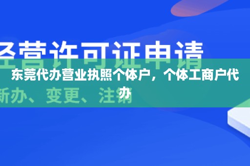 东莞代办营业执照个体户，个体工商户代办