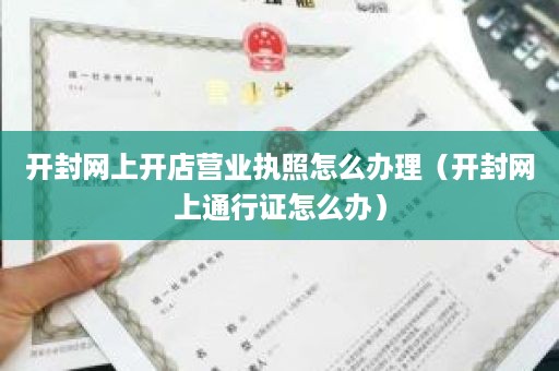 开封网上开店营业执照怎么办理（开封网上通行证怎么办）