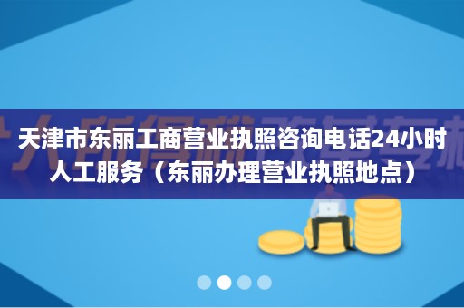 天津市东丽工商营业执照咨询电话24小时人工服务（东丽办理营业执照地点）