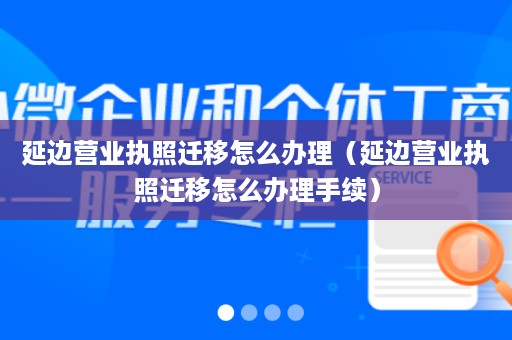 延边营业执照迁移怎么办理（延边营业执照迁移怎么办理手续）