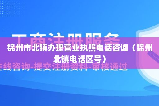 锦州市北镇办理营业执照电话咨询（锦州北镇电话区号）