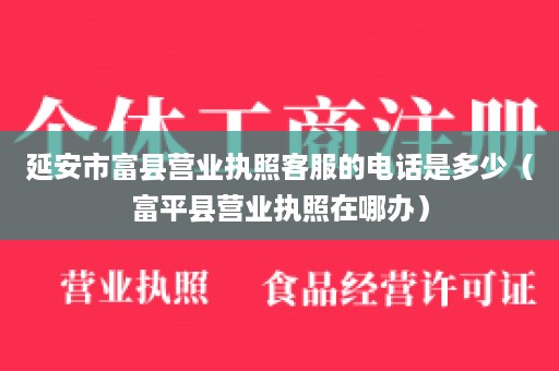 延安市富县营业执照客服的电话是多少（富平县营业执照在哪办）