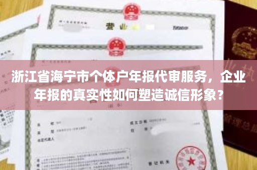 浙江省海宁市个体户年报代审服务，企业年报的真实性如何塑造诚信形象？