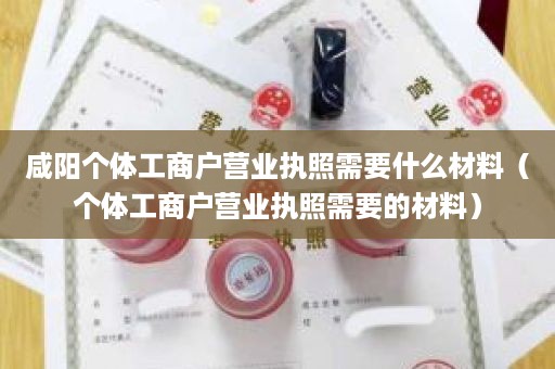 咸阳个体工商户营业执照需要什么材料（个体工商户营业执照需要的材料）