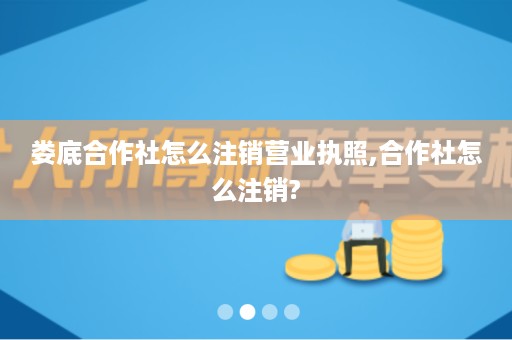 娄底合作社怎么注销营业执照,合作社怎么注销?