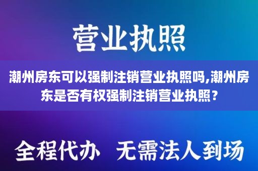 潮州房东可以强制注销营业执照吗,潮州房东是否有权强制注销营业执照？