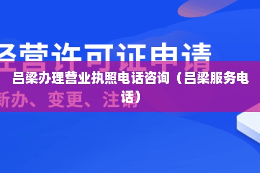 吕梁办理营业执照电话咨询（吕梁服务电话）