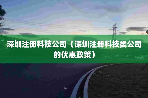 深圳注册科技公司（深圳注册科技类公司的优惠政策）