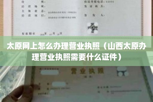 太原网上怎么办理营业执照（山西太原办理营业执照需要什么证件）