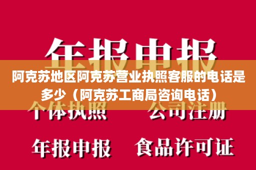 阿克苏地区阿克苏营业执照客服的电话是多少（阿克苏工商局咨询电话）