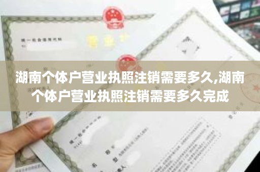 湖南个体户营业执照注销需要多久,湖南个体户营业执照注销需要多久完成