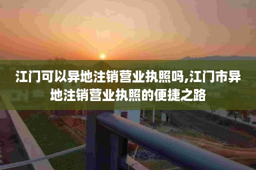 江门可以异地注销营业执照吗,江门市异地注销营业执照的便捷之路