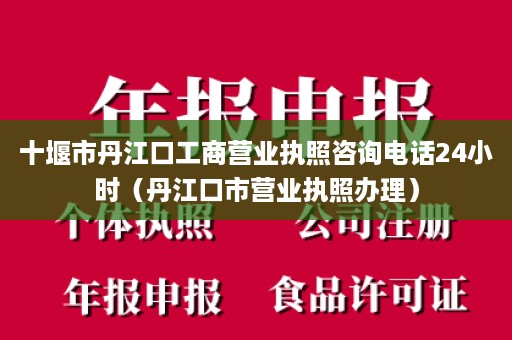 十堰市丹江口工商营业执照咨询电话24小时（丹江口市营业执照办理）