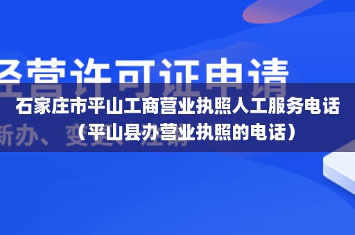 石家庄市平山工商营业执照人工服务电话（平山县办营业执照的电话）