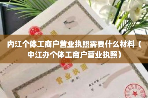 内江个体工商户营业执照需要什么材料（中江办个体工商户营业执照）